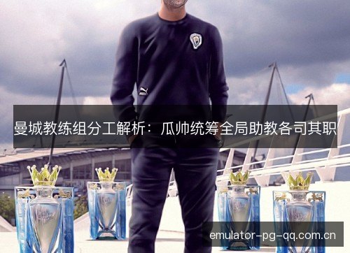 曼城教练组分工解析：瓜帅统筹全局助教各司其职