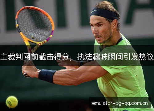 主裁判网前截击得分,执法趣味瞬间引发热议 主裁判网前截击得分,执法趣味瞬间引发热议