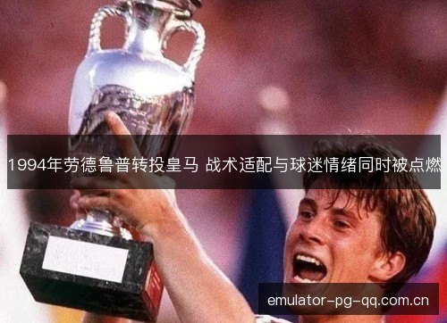 1994年劳德鲁普转投皇马 战术适配与球迷情绪同时被点燃 1994年劳德鲁普转投皇马 战术适配与球迷情绪同时被点燃