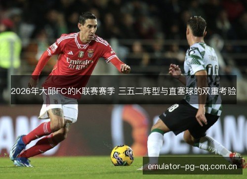 2026年大邱FC的K联赛赛季 三五二阵型与直塞球的双重考验 2026年大邱FC的K联赛赛季 三五二阵型与直塞球的双重考验
