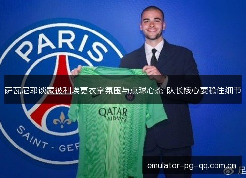 萨瓦尼耶谈蒙彼利埃更衣室氛围与点球心态 队长核心要稳住细节 萨瓦尼耶谈蒙彼利埃更衣室氛围与点球心态 队长核心要稳住细节